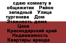 сдаю комнату в общежитии › Район ­ западный › Улица ­ тургенева › Дом ­ 126 › Этажность дома ­ 5 › Цена ­ 6 000 - Краснодарский край Недвижимость » Квартиры аренда   . Краснодарский край